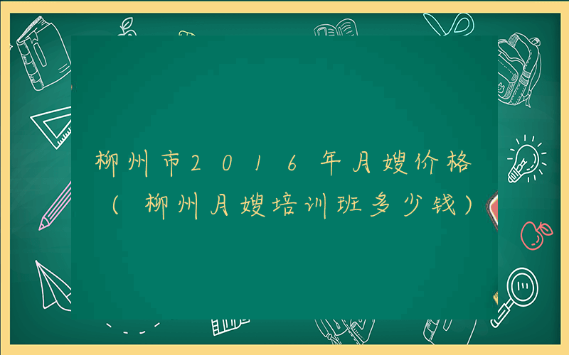 柳州市2016年月嫂价格 (柳州月嫂培训班多少钱)